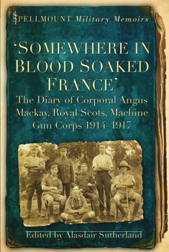 'Somewhere in Blood Soaked France': The Diary of Corporal Angus Mackay, Royal Scots, Machine Gun Corps, 1914-1917 (Spellmount Military Memoirs)