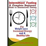 Intermittent Fasting: A Complete Beginners Guide to Intermittent Fasting For Weight Loss, Increased Energy, and A Healthy Life