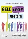 Geld war gestern: Wie Bitcoin, Regionalgeld, Zeitbanken und Sharing Economy unser Leben verändern werden by 