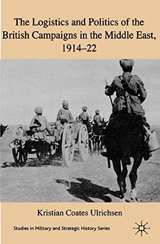 The Logistics and Politics of the British Campaigns in the Middle East, 1914-22 (Studies in Military and Strategic History)