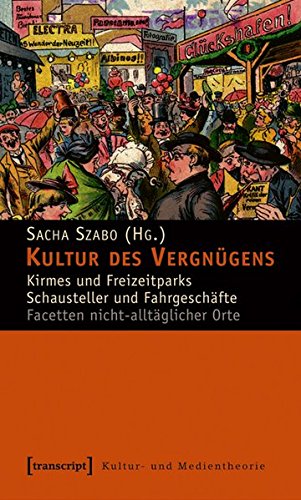 Kultur des Vergnügens: Kirmes und Freizeitparks - Schausteller und Fahrgeschäfte. Facetten nicht-alltäglicher Orte (Kultur- und Medientheorie)