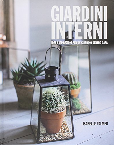 Giardini interni. Idee e ispirazioni per un giardino dentro casa