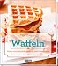 Waffeln: Süsse und pikante Rezepte für jede Gelegenheit