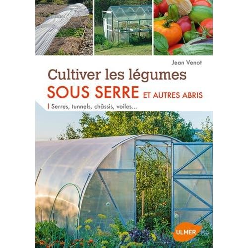 Cultiver les légumes sous serre et autres abris : Serres, tunnels, châssis, voiles... Cultiver les légumes sous serre et autres abris : Serres, tunnels, châssis, voiles...