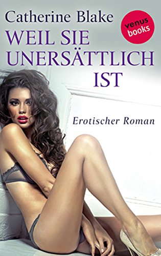 Weil sie unersättlich ist: Erotischer Roman