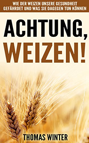 Weizen: Achtung, Weizen: Wie der Weizen unsere Gesundheit gefährdet und was Sie dagegen tun können – Abnehmen mit gesunder Ernährung, ohne Gluten und weizenfrei ... Weizen, Gesundheit, glutenfrei Backen)