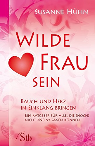 Download Wilde Frau sein - Bauch und Herz in Einklang bringen - Ein Ratgeber für alle, die (noch) nicht »Nein« sagen können