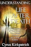 Understanding Life After Death: An Exploration of What Awaits You, Me and Everyone We've Ever Known (Afterlife Topics Book 1) (English Edition) by Cyrus Kirkpatrick