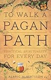To Walk a Pagan Path: Practical Spirituality for Every Day by Alaric Albertsson