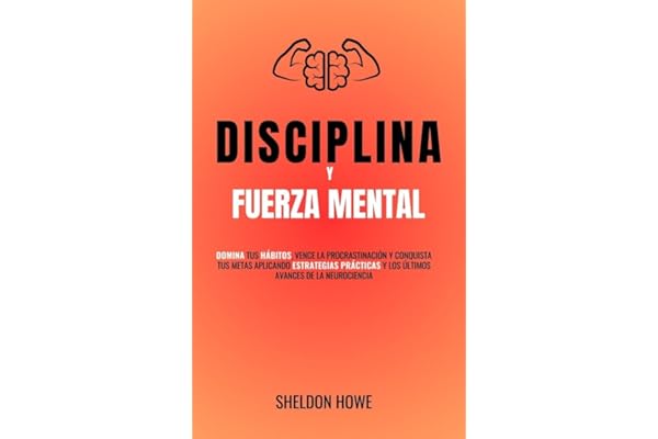 Disciplina y Fuerza Mental: Domina Tus Hábitos, Vence La Procrastinación Y Conquista Tus Metas Aplicando Estrategias Prácticas Y Los Últimos Avances De La Neurociencia