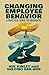 Changing Employee Behavior: A Practical Guide for Managers by N. Kinley, S. Ben-Hur