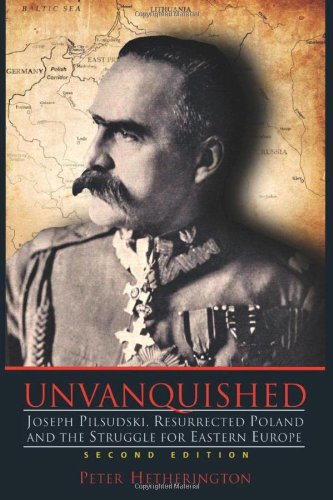 Unvanquished: Joseph Pilsudski, Resurrected Poland, and the Struggle for Eastern Europe Unvanquished: Joseph Pilsudski, Resurrected Poland, and the Struggle for Eastern Europe