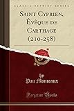 Saint Cyprien, Évèque de Carthage (210-258) (Classic Reprint)