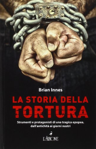 La storia della tortura. Strumenti e protagonisti di una tragica epopea, dall'antichità ai nostri giorni libro