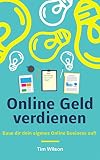 Online Geld verdienen - Baue dir dein eigenes Online Business auf! Der ultimative Guide | Digitale Infoprodukte, Freelancer, Affiliate Marketing, Onlineshop by Tim Wilson
