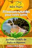 70 boissons naturelles pour votre santé: jus frais curatifs de fruits et légumes