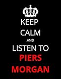 Keep Calm and Listen To Piers Morgan: Notebook/Journal/Diary For Piers Morgan Fans 8.5x11 Inches A4 100 Lined Pages High…