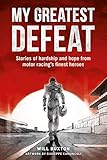  My Greatest Defeat: Stories of Hardship and Hope from Motor Racing\'s Finest Heroes