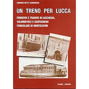 Un treno per Lucca. Ferrovie e tranvie in Lucchesia, Valdinievole e Garfagnana, funic