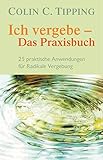 Ich vergebe - Das Praxisbuch: 25 praktische Anwendungen für Radikale Vergebung by Colin C. Tipping, Matthias Schossig