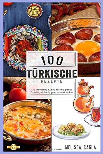 100 Türkische Rezepte: Die Türkische Küche für die ganze Familie - Einfach, Gesund und Lecker!