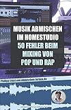 Musik abmischen im Homestudio: 50 größten Fehler beim Mixing von Pop und Rap: - inklusive der besten Einstellungen für Kompressor, Equalizer, Auto-Tune und Delay by Philipp Ernst