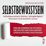 Selbstbewusstsein: Selbstbewusstsein stärken, Schlagfertigkeit trainieren und Smalltalk lernen - Wie Sie Gespräche führen, Menschen kennenlernen und echte Freunde finden