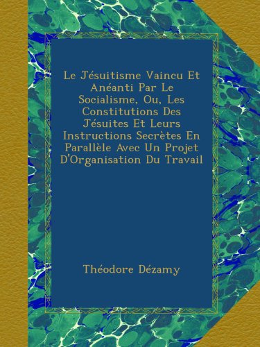Le Jésuitisme Vaincu Et Anéanti Par Le Socialisme, Ou, Les Constitutions Des Jésuites Et Leurs Instructions Secrètes En Parallèle Avec Un Projet D'Organisation Du Travail