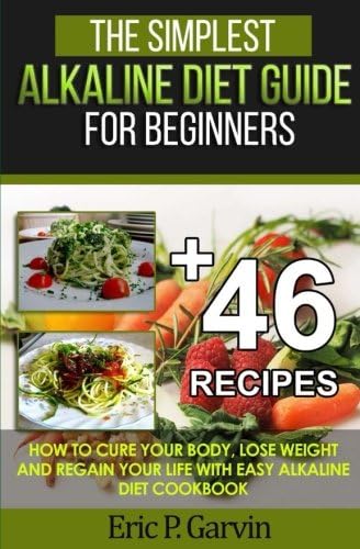 The Simplest Alkaline Diet Guide for Beginners + 46 Easy Recipes: How to Cure Your Body, Lose Weight And Regain Your Life with Easy Alkaline Diet Cookbook