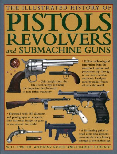 The Illustrated History of Pistols, Revolvers and Submachine Guns: A Fascinating Guide to Small Arms