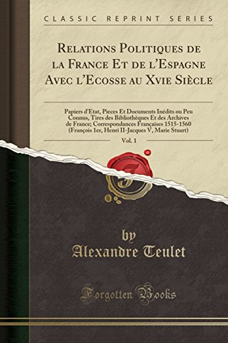 Relations Politiques de La France Et de L'Espagne Avec L'Ecosse Au Xvie Siecle, Vol. 1: Papiers D'Etat, Pieces Et Documents Inedits Ou Peu Connus, ... Francaises 1515-1560 (Francois 1er,