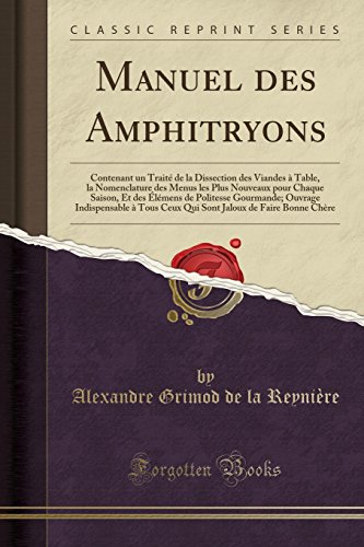 Manuel Des Amphitryons: Contenant Un Traite de la Dissection Des Viandes a Table, La Nomenclature Des Menus Les Plus Nouveaux Pour Chaque Saison, Et ... a Tous Ceux Qui Sont Jaloux de Faire Bonne en ligne