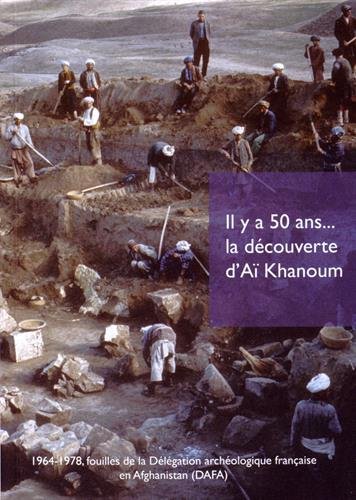 Il y a 50 ans. la découverte d'Aï Khanoum : 1964-1978, fouilles de la Délégation archéologique française en Afghanistan (DAFA) francais Il y a 50 ans. la découverte d'Aï Khanoum : 1964-1978, fouilles de la Délégation archéologique française en Afghanistan (DAFA) francais