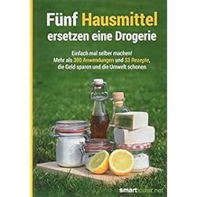 Fünf Hausmittel ersetzen eine Drogerie: Einfach mal selber machen! Mehr als 300 Anwendungen und 33 Rezepte, die Geld sparen und die Umwelt schonen