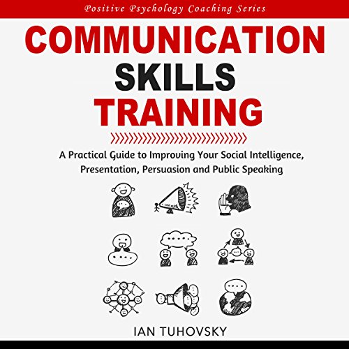 Communication Skills Training: A Practical Guide to Improving Your Social Intelligence, Presentation, Persuasion and Public Speaking: Positive Psychology Coaching Series, Book 9