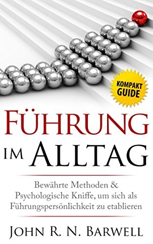 Führung im Alltag: Bewährte Methoden und Psychologische Kniffe, um sich als Führungspersönlichkeit zu etablieren