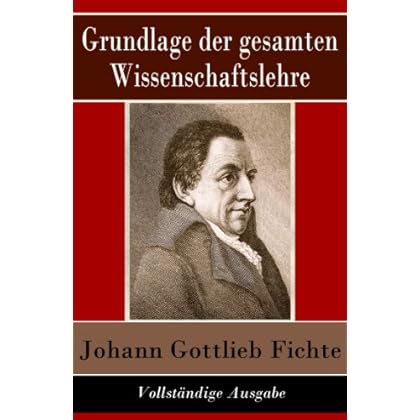 Grundlage der gesamten Wissenschaftslehre - Vollständige Ausgabe: Der Grund der Selbsterkenntnis und Gotteserkenntnis (Eines der zentralen Werke im nachkantischen Idealismus)