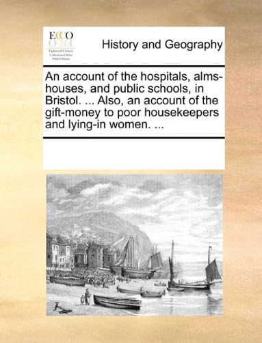 An Account of the Hospitals, Alms-Houses, and Public Schools, in Bristol. ... Also, an Account of the Gift-Money to Poor Housekeepers and Lying-In Women. ...