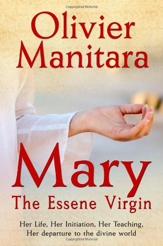 Mary, the Essene Virgin: Her Life, Her Initiation, Her Teaching, Her Departure to the Divine World Mary, the Essene Virgin: Her Life, Her Initiation, Her Teaching, Her Departure to the Divine World