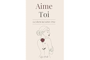 Aime-Toi La Liberté du Lâcher-Prise: Un Chemin pour T’Aimer Pleinement, Transformer tes Blessures et T’Épanouir dans la Femme que Tu Rêves d’Être