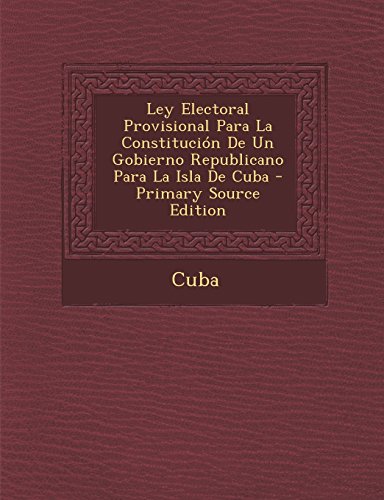 Ley Electoral Provisional Para La Constitucion de Un Gobierno Republicano Para La Isla de Cuba - Primary Source Edition