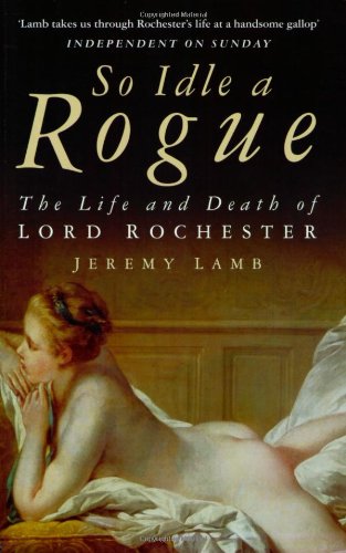 So Idle a Rogue: The Life and Death of Lord Rochester