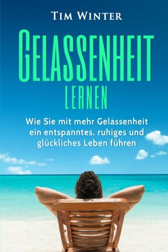 Download Gelassenheit lernen: Wie Sie mit mehr Gelassenheit ein entspanntes, ruhiges und glückliches Leben führen (gelassen bleiben, Entspannung, innere Ruhe, Gelassenheit lernen, Glück)