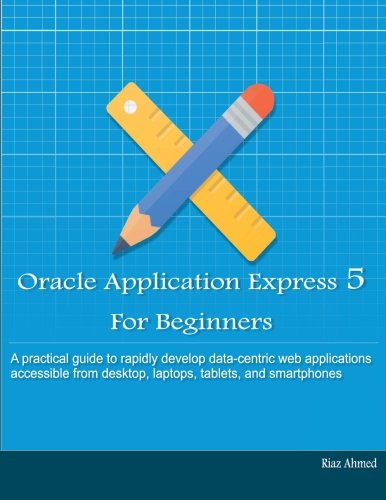 Download Oracle Application Express 5 For Beginners (B/W Edition): Develop Web Apps for Desktop and Latest Mobile Devices