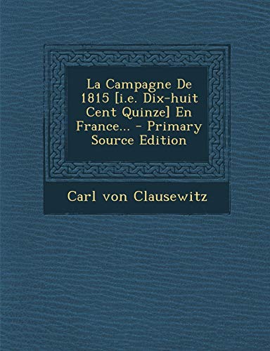 La Campagne de 1815 [I.E. Dix-Huit Cent Quinze] En France... - Primary Source Edition