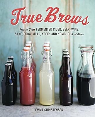 True Brews: How to Craft Fermented Cider, Beer, Wine, Sake, Soda, Mead, Kefir, and Kombucha at Home