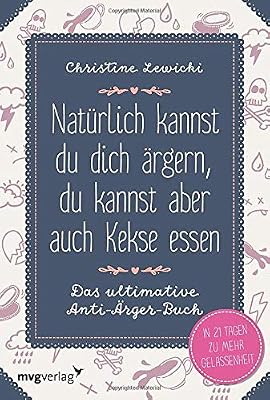 Natürlich kannst du dich ärgern, du kannst aber auch Kekse essen: Das ultimative Anti-Ärger-Buch - In 21 Tagen zu mehr Gelassenheit