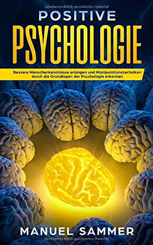 Positive Psychologie: Bessere Menschenkenntnisse erlangen und Manipulationstechniken durch die Grundlagen der Psychologie erkennen