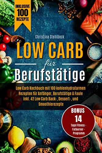 Low Carb für Berufstätige: Kochbuch mit 100 Low Carb Rezepten für Anfänger, Berufstätige & Faul