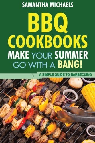 BBQ Cookbooks: Make Your Summer Go With A Bang! A Simple Guide To Barbecuing (70 Of The Best Ever Recipes...Revealed!)